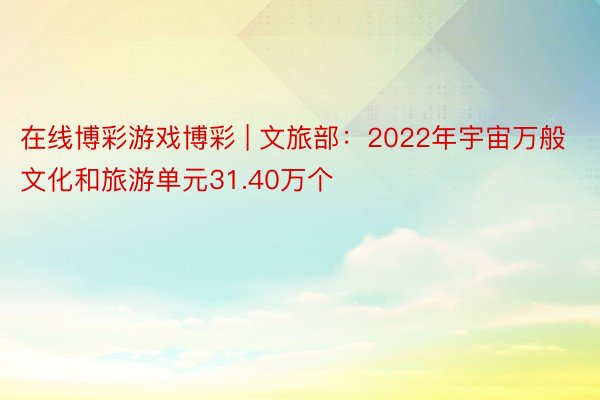 在线博彩游戏博彩 | 文旅部:2022年宇宙万般文化和旅游单元31.40万个