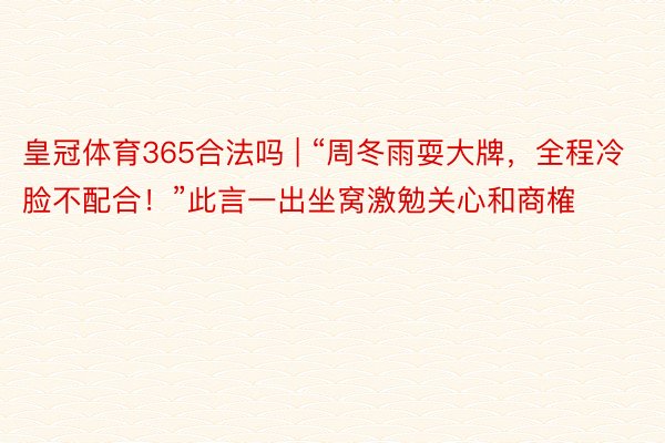 皇冠体育365合法吗 | “周冬雨耍大牌，全程冷脸不配合！”此言一出坐窝激勉关心和商榷