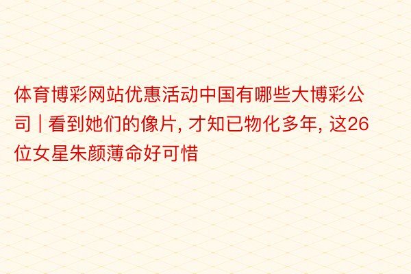 体育博彩网站优惠活动中国有哪些大博彩公司 | 看到她们的像片, 才知已物化多年, 这26位女星朱颜薄命好可惜