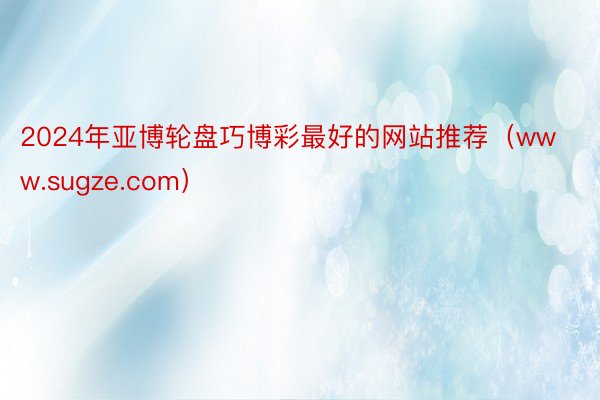 2024年亚博轮盘巧博彩最好的网站推荐（www.sugze.com）