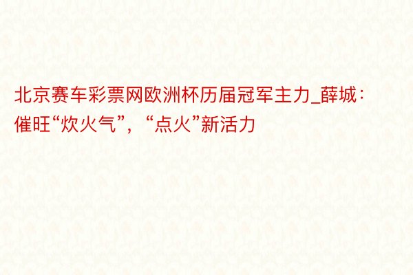 北京赛车彩票网欧洲杯历届冠军主力_薛城：催旺“炊火气”，“点火”新活力