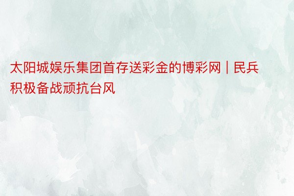 太阳城娱乐集团首存送彩金的博彩网 | 民兵积极备战顽抗台风