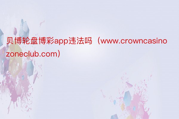 贝博轮盘博彩app违法吗（www.crowncasinozoneclub.com）