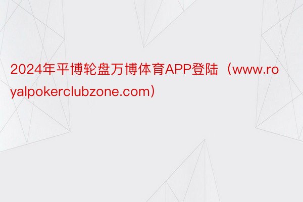 2024年平博轮盘万博体育APP登陆（www.royalpokerclubzone.com）