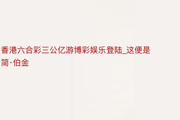 香港六合彩三公亿游博彩娱乐登陆_这便是简·伯金