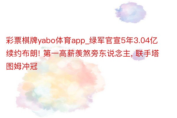 彩票棋牌yabo体育app_绿军官宣5年3.04亿续约布朗! 第一高薪羡煞旁东说念主, 联手塔图姆冲冠