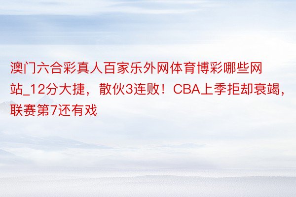 澳门六合彩真人百家乐外网体育博彩哪些网站_12分大捷，散伙3连败！CBA上季拒却衰竭，联赛第7还有戏
