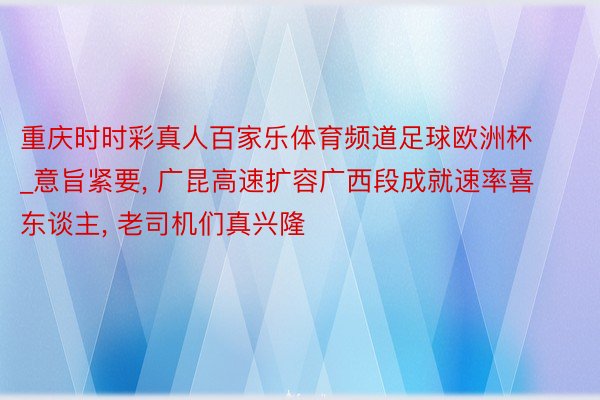 重庆时时彩真人百家乐体育频道足球欧洲杯_意旨紧要, 广昆高速扩容广西段成就速率喜东谈主, 老司机们真兴隆