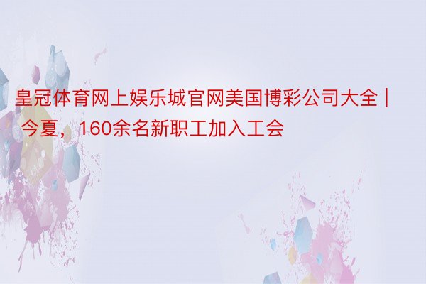 皇冠体育网上娱乐城官网美国博彩公司大全 | 今夏，160余名新职工加入工会