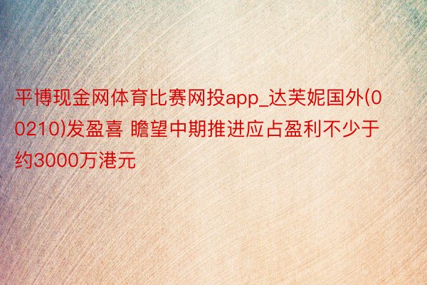 平博现金网体育比赛网投app_达芙妮国外(00210)发盈喜 瞻望中期推进应占盈利不少于约3000万港元