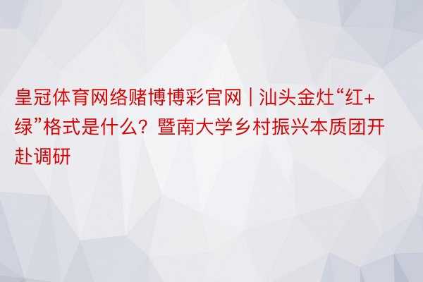 皇冠体育网络赌博博彩官网 | 汕头金灶“红+绿”格式是什么？暨南大学乡村振兴本质团开赴调研
