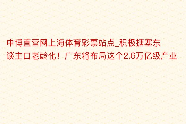 申博直营网上海体育彩票站点_积极搪塞东谈主口老龄化！广东将布局这个2.6万亿级产业