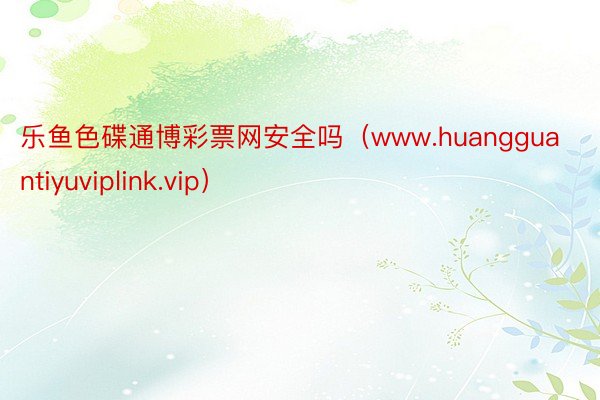 乐鱼色碟通博彩票网安全吗（www.huangguantiyuviplink.vip）