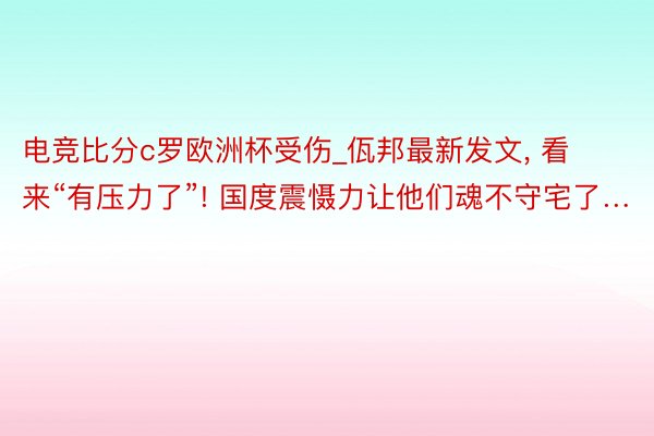 电竞比分c罗欧洲杯受伤_佤邦最新发文, 看来“有压力了”! 国度震慑力让他们魂不守宅了…