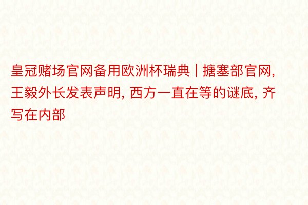皇冠赌场官网备用欧洲杯瑞典 | 搪塞部官网, 王毅外长发表声明, 西方一直在等的谜底, 齐写在内部