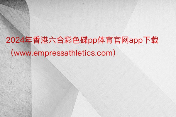 2024年香港六合彩色碟pp体育官网app下载（www.empressathletics.com）