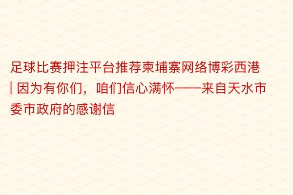 足球比赛押注平台推荐柬埔寨网络博彩西港 | 因为有你们，咱们信心满怀——来自天水市委市政府的感谢信