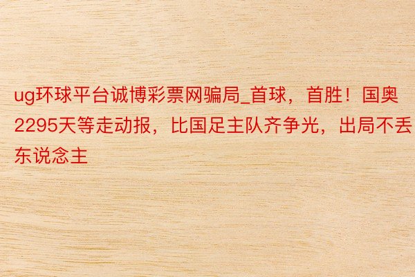 ug环球平台诚博彩票网骗局_首球，首胜！国奥2295天等走动报，比国足主队齐争光，出局不丢东说念主
