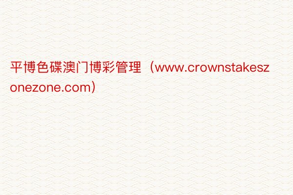 平博色碟澳门博彩管理（www.crownstakeszonezone.com）