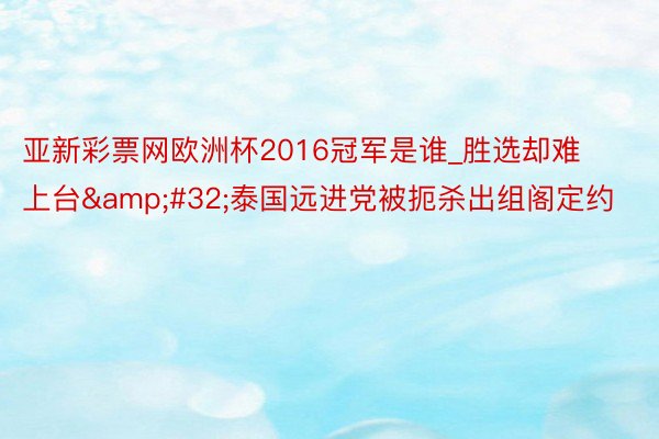 亚新彩票网欧洲杯2016冠军是谁_胜选却难上台&#32;泰国远进党被扼杀出组阁定约