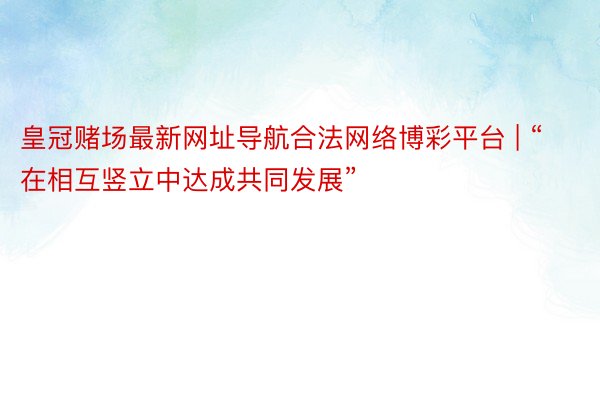 皇冠赌场最新网址导航合法网络博彩平台 | “在相互竖立中达成共同发展”