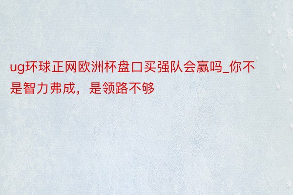 ug环球正网欧洲杯盘口买强队会赢吗_你不是智力弗成，是领路不够