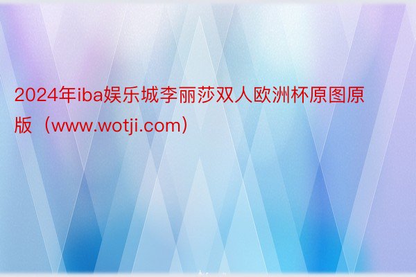 2024年iba娱乐城李丽莎双人欧洲杯原图原版（www.wotji.com）