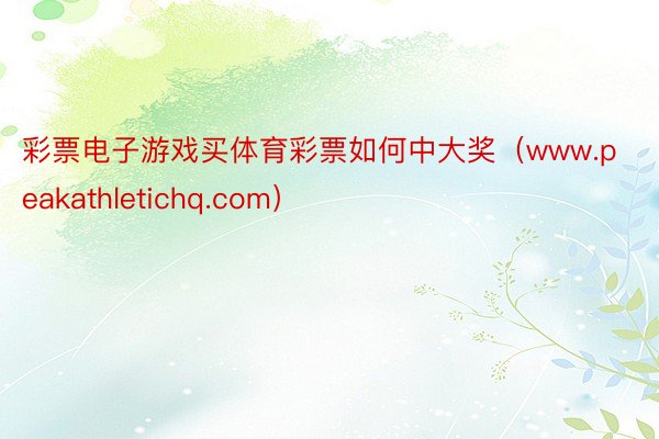 彩票电子游戏买体育彩票如何中大奖（www.peakathletichq.com）