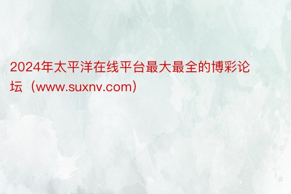 2024年太平洋在线平台最大最全的博彩论坛（www.suxnv.com）