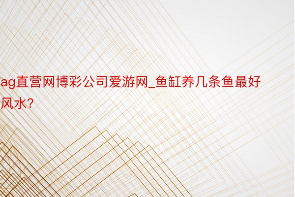 ag直营网博彩公司爱游网_鱼缸养几条鱼最好风水？