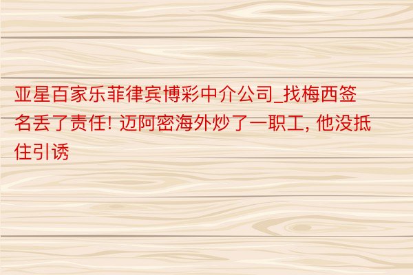 亚星百家乐菲律宾博彩中介公司_找梅西签名丢了责任! 迈阿密海外炒了一职工, 他没抵住引诱