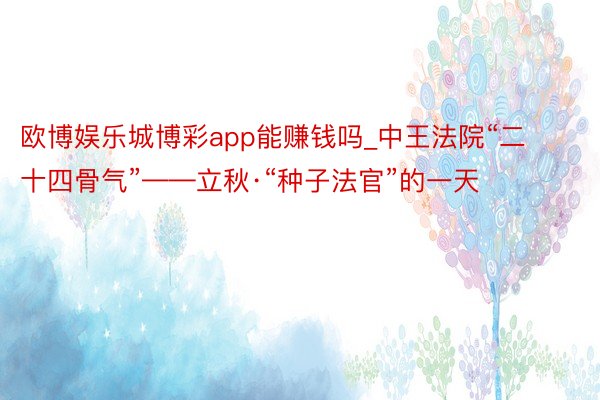 欧博娱乐城博彩app能赚钱吗_中王法院“二十四骨气”——立秋·“种子法官”的一天