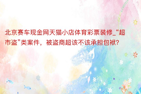 北京赛车现金网天猫小店体育彩票装修_“超市盗”类案件，被盗商超该不该承担包袱？