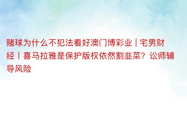 赌球为什么不犯法看好澳门博彩业 | 宅男财经丨喜马拉雅是保护版权依然割韭菜？讼师辅导风险