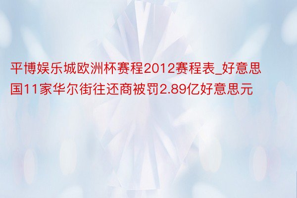 平博娱乐城欧洲杯赛程2012赛程表_好意思国11家华尔街往还商被罚2.89亿好意思元