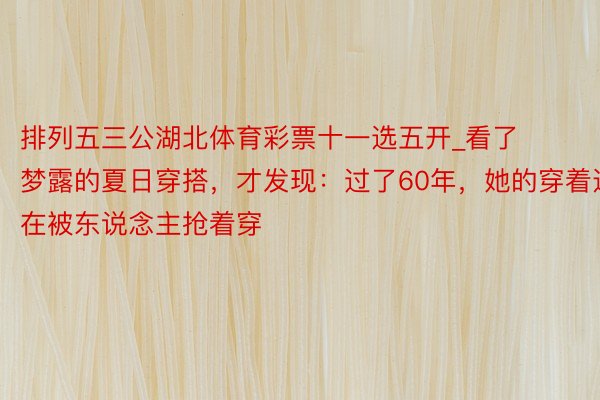 排列五三公湖北体育彩票十一选五开_看了梦露的夏日穿搭，才发现：过了60年，她的穿着还在被东说念主抢着穿