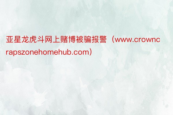亚星龙虎斗网上赌博被骗报警（www.crowncrapszonehomehub.com）