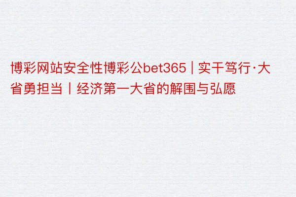 博彩网站安全性博彩公bet365 | 实干笃行·大省勇担当丨经济第一大省的解围与弘愿