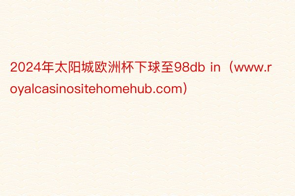 2024年太阳城欧洲杯下球至98db in（www.royalcasinositehomehub.com）