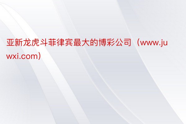亚新龙虎斗菲律宾最大的博彩公司（www.juwxi.com）