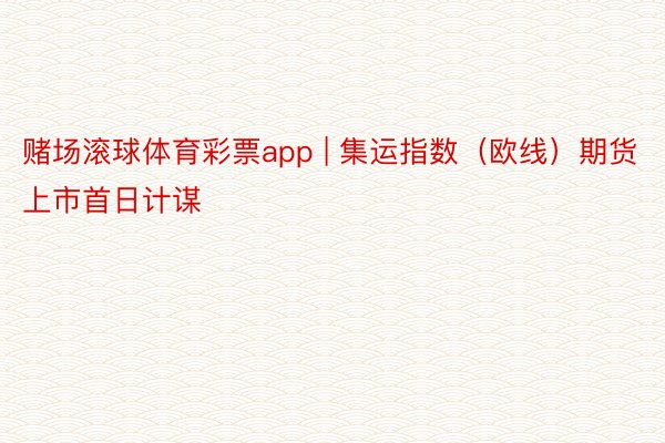 赌场滚球体育彩票app | 集运指数（欧线）期货上市首日计谋