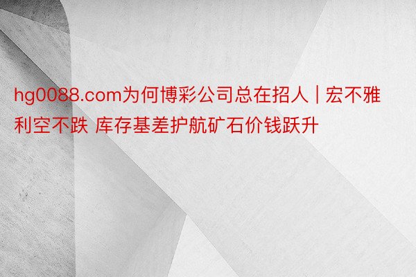 hg0088.com为何博彩公司总在招人 | 宏不雅利空不跌 库存基差护航矿石价钱跃升