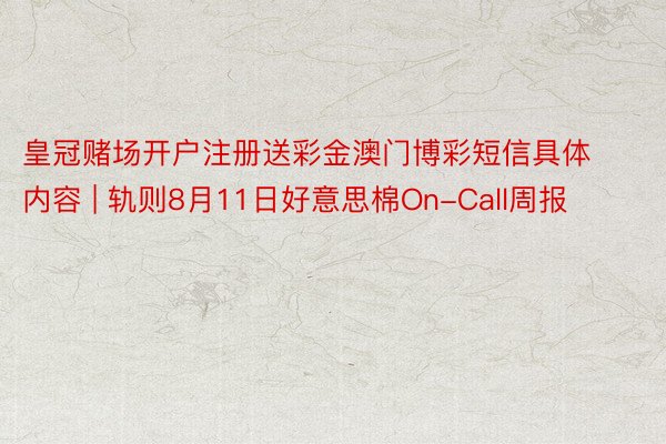 皇冠赌场开户注册送彩金澳门博彩短信具体内容 | 轨则8月11日好意思棉On-Call周报