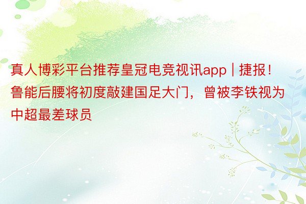 真人博彩平台推荐皇冠电竞视讯app | 捷报！鲁能后腰将初度敲建国足大门，曾被李铁视为中超最差球员