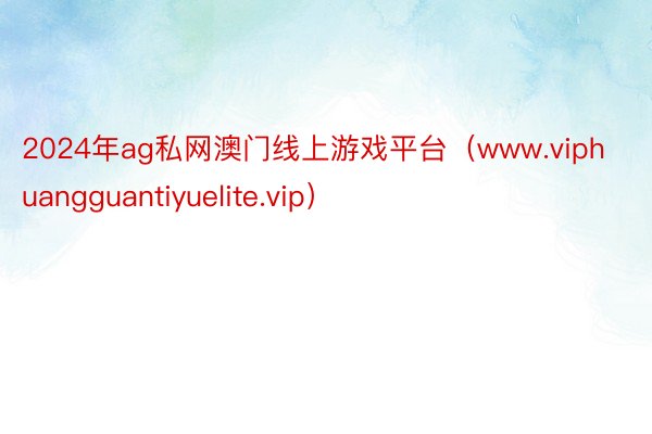 2024年ag私网澳门线上游戏平台(www.viphuangguantiyuelite.vip)
