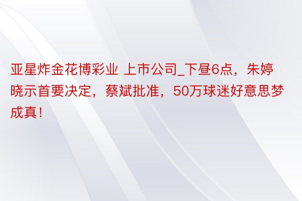 亚星炸金花博彩业 上市公司_下昼6点，朱婷晓示首要决定，蔡斌批准，50万球迷好意思梦成真！