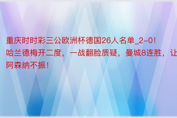 重庆时时彩三公欧洲杯德国26人名单_2-0！哈兰德梅开二度，一战翻脸质疑，曼城8连胜，让阿森纳不振！
