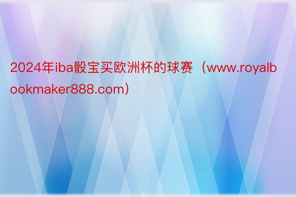 2024年iba骰宝买欧洲杯的球赛(www.royalbookmaker888.com)