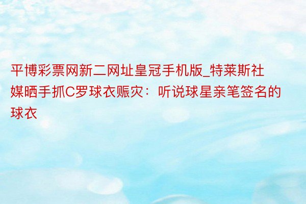 平博彩票网新二网址皇冠手机版_特莱斯社媒晒手抓C罗球衣赈灾：听说球星亲笔签名的球衣