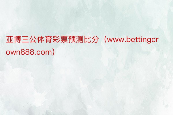 亚博三公体育彩票预测比分（www.bettingcrown888.com）